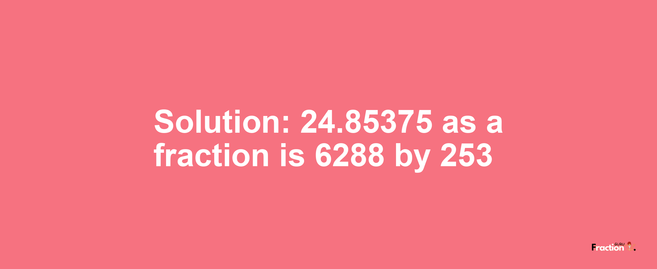 Solution:24.85375 as a fraction is 6288/253